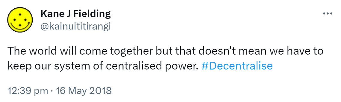 The world will come together but that doesn't mean we have to keep our system of centralised power. Hashtag Decentralise. 12:39 pm · 16 May 2018.