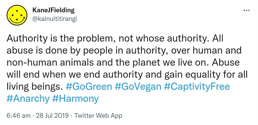 Authority is the problem, not whose authority. All abuse is done by people in authority, over human and non-human animals and the planet we live on. Abuse will end when we end authority and gain equality for all living beings. Hashtag Go Green. Hashtag Go Vegan. Hashtag Captivity Free. Hashtag Anarchy. Hashtag Harmony. 6:46 am · 28 Jul 2019.