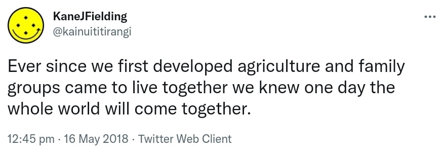 Ever since we first developed agriculture and family groups came to live together we knew one day the whole world will come together. 12:45 pm · 16 May 2018.