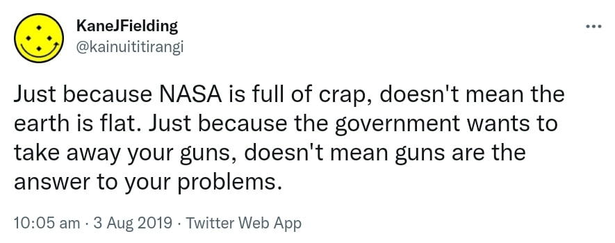 Just because NASA is full of crap, doesn't mean the earth is flat. Just because the government wants to take away your guns, doesn't mean guns are the answer to your problems. 10:05 am · 3 Aug 2019.