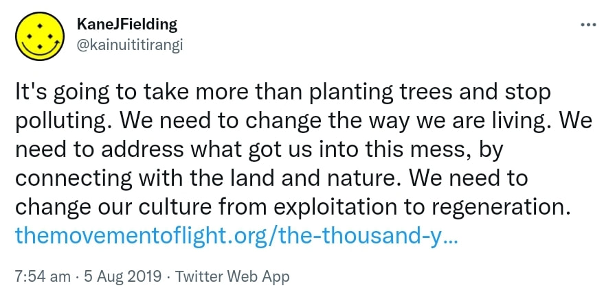 It's going to take more than planting trees and stop polluting. We need to change the way we are living. We need to address what got us into this mess, by connecting with the land and nature. We need to change our culture from exploitation to regeneration. The movement of light.org the thousand year plan. 7:54 am · 5 Aug 2019.