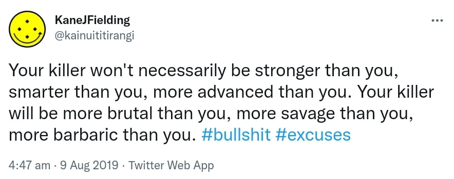 Your killer won't necessarily be stronger than you, smarter than you, more advanced than you. Your killer will be more brutal than you, more savage than you, more barbaric than you. Hashtag bull shit. Hashtag excuses. 4:47 am · 9 Aug 2019.