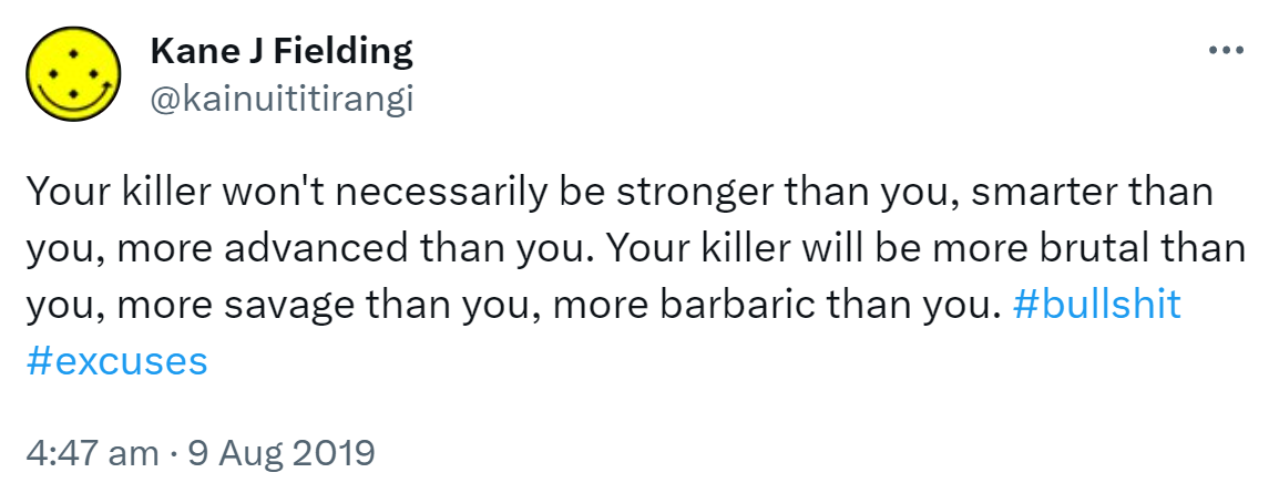 Your killer won't necessarily be stronger than you, smarter than you, more advanced than you. Your killer will be more brutal than you, more savage than you, more barbaric than you. Hashtag bull shit. Hashtag excuses. 4:47 am · 9 Aug 2019.
