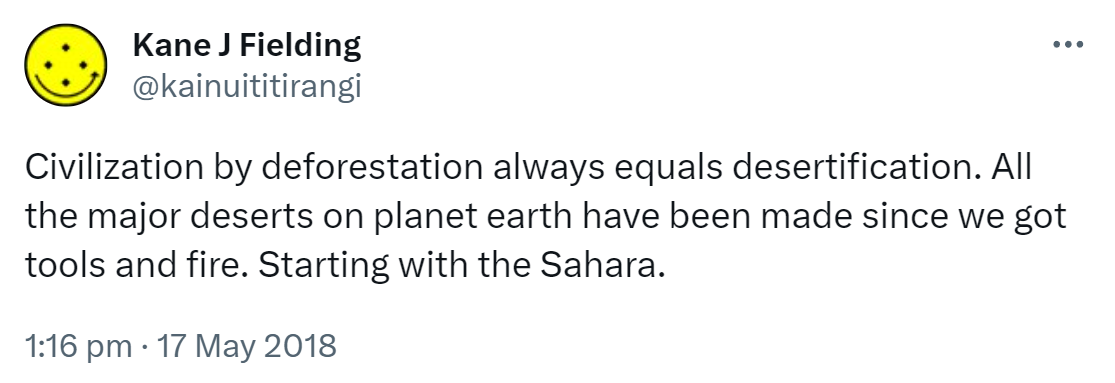 Civilization by deforestation always equals desertification. All the major deserts on planet earth have been made since we got tools and fire. Starting with the Sahara. 1:16 pm · 17 May 2018.