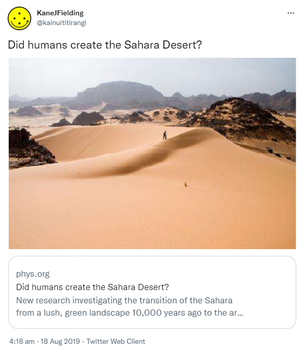Did humans create the Sahara Desert? Phys.org. New research investigating the transition of the Sahara from a lush green landscape 10,000 years ago to the arid conditions found today. 4:18 am · 18 Aug 2019.