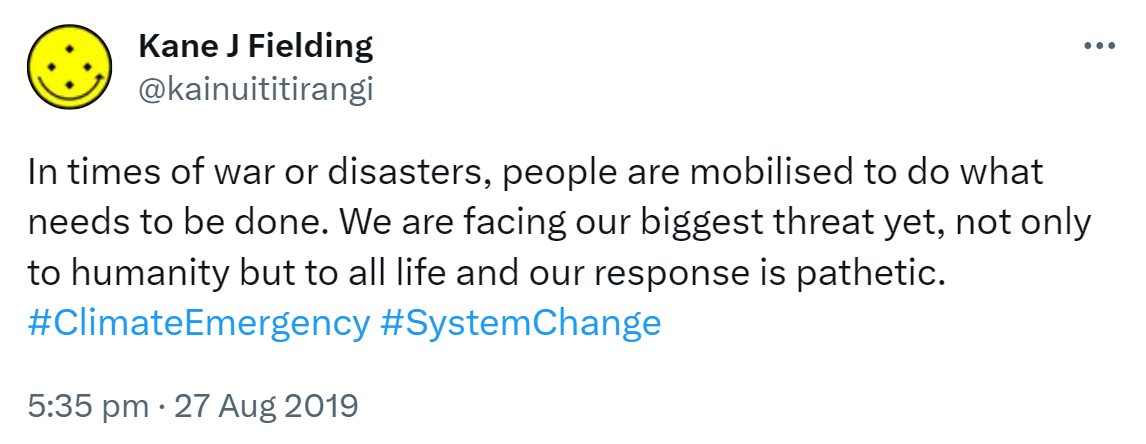 In times of war or disasters, people are mobilised to do what needs to be done. We are facing our biggest threat yet, not only to humanity but to all life and our response is pathetic. Hashtag Climate Emergency. Hashtag System Change. 5:35 pm · 27 Aug 2019.
