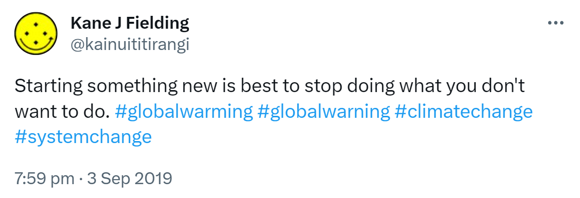 Starting something new is best to stop doing what you don't want to do. Hashtag Global Warming. Hashtag Climate Change. Hashtag System Change. 7:59 pm · 3 Sep 2019.
