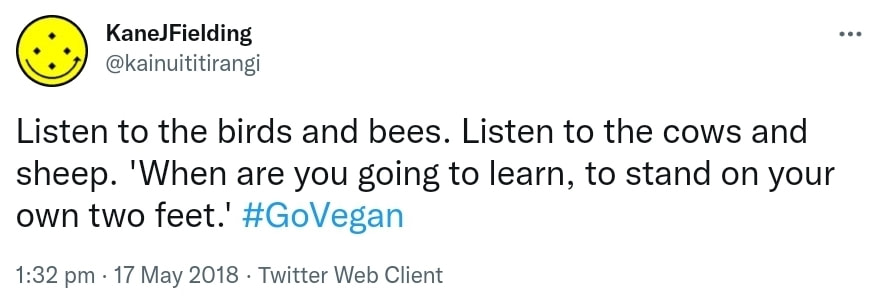Listen to the birds and bees. Listen to the cows and sheep. When are you going to learn to stand on your own two feet? Hashtag Go Vegan 1:32 pm · 17 May 2018.