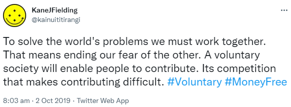 To solve the world's problems we must work together. That means ending our fear of the other. A voluntary society will enable people to contribute. It's competition that makes contributing difficult. Hashtag Voluntary. Hashtag Money Free. 8:03 am · 2 Oct 2019.
