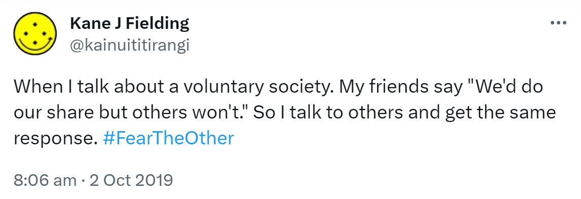 When I talk about a voluntary society. My friends say, We'd do our share but others won't. So I talk to others and get the same response. Hashtag Fear The Other. 8:06 am · 2 Oct 2019.