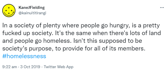 In a society of plenty where people go hungry, is a pretty fucked up society. It's the same when there's lots of land and people go homeless. Isn't this supposed to be society's purpose, to provide for all of its members. Hashtag homelessness. 9:22 am · 3 Oct 2019.