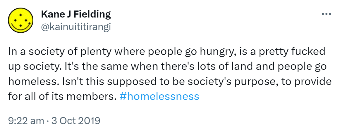 In a society of plenty where people go hungry, is a pretty fucked up society. It's the same when there's lots of land and people go homeless. Isn't this supposed to be society's purpose, to provide for all of its members. Hashtag homelessness. 9:22 am · 3 Oct 2019.