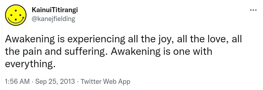 Awakening is experiencing all the joy, all the love, all the pain and suffering. Awakening is one with everything. 1:56 AM · Sep 25, 2013.