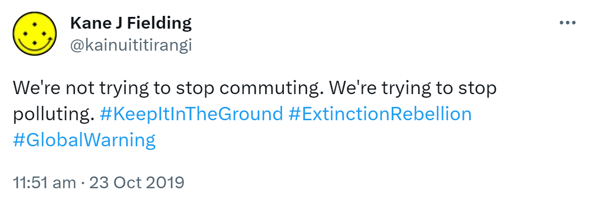 We're not trying to stop commuting. We're trying to stop polluting. Hashtag Keep It In The Ground. Hashtag Extinction Rebellion. Hashtag Global Warning. 11:51 am · 23 Oct 2019.