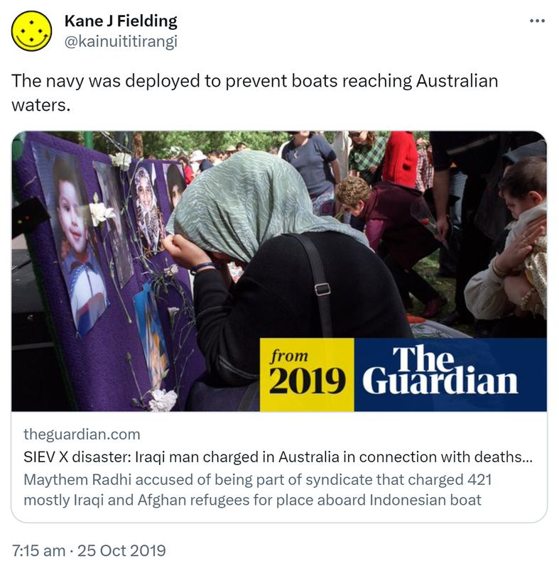 The navy was deployed to prevent boats reaching Australian waters.  theguardian.com SIEV X disaster: Iraqi man charged in Australia in connection with deaths of 350 people Maythem Radhi accused of being part of syndicate that charged 421 mostly Iraqi and Afghan refugees for place aboard Indonesian boat. 7:15 am · 25 Oct 2019.