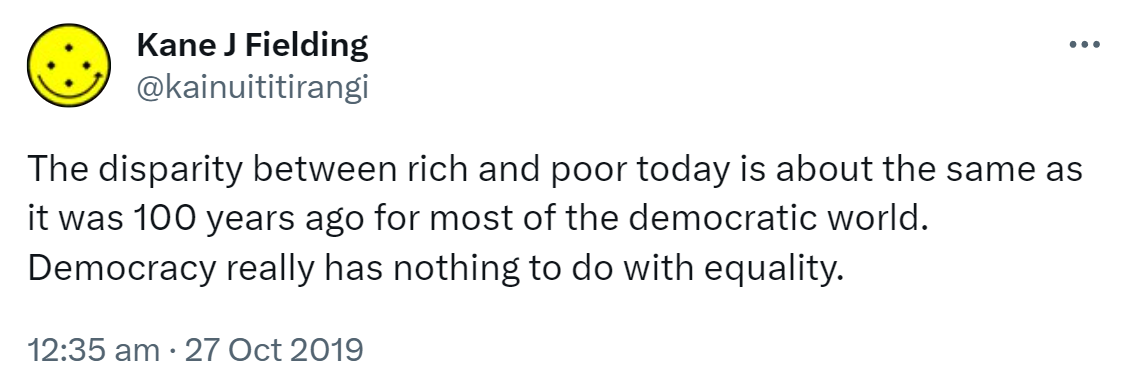 The disparity between rich and poor today is about the same as it was 100 years ago for most of the democratic world. Democracy really has nothing to do with equality. 12:35 am · 27 Oct 2019.