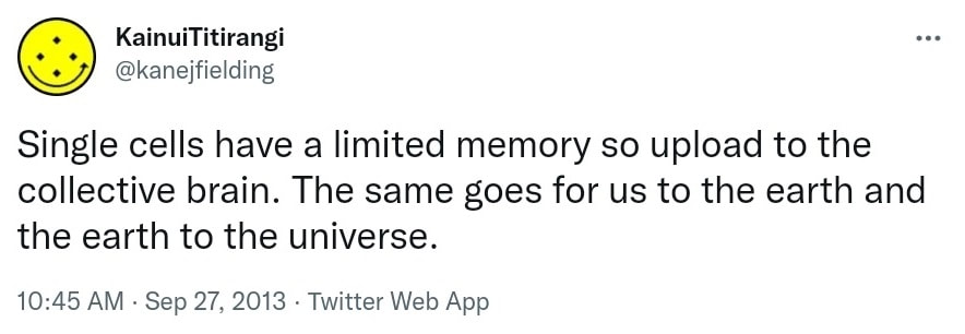 Single cells have a limited memory so upload to the collective brain. The same goes for us to the earth and the earth to the universe. 10:45 AM · Sep 27, 2013.