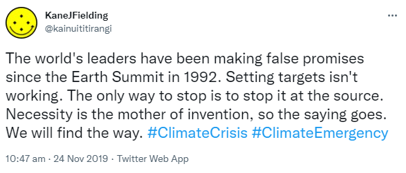 The world's leaders have been making false promises since the Earth Summit in 1992. Setting targets isn't working. The only way to stop is to stop it at the source. Necessity is the mother of invention, so the saying goes. We will find the way. Hashtag Climate Crisis. Hashtag Climate Emergency. 10:47 am · 24 Nov 2019.