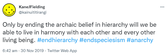 Only by ending the archaic belief in hierarchy will we be able to live in harmony with each other and every other living being. Hashtag End Hierarchy. Hashtag End Speciesism. Hashtag Anarchy. 6:42 am · 30 Nov 2019.