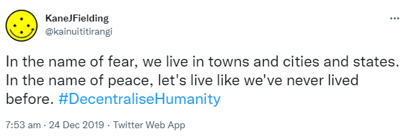 In the name of fear, we live in towns and cities and states. In the name of peace, let's live like we've never lived before. Hashtag Decentralise Humanity. 7:53 am · 24 Dec 2019.
