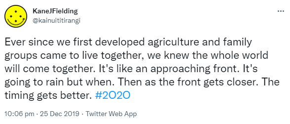 Ever since we first developed agriculture and family groups came to live together, we knew the whole world will come together. It's like an approaching front. It's going to rain but when. Then as the front gets closer. The timing gets better. Hashtag 2O2O. 10:06 pm · 25 Dec 2019.