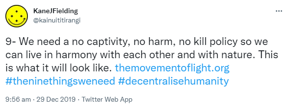 9- We need a no captivity, no harm, no kill policy so we can live in harmony with each other and with nature. This is what it will look like. The movement of light.org. Hashtag the nine things we need. Hashtag Decentralised Humanity. 9:56 am · 29 Dec 2019.