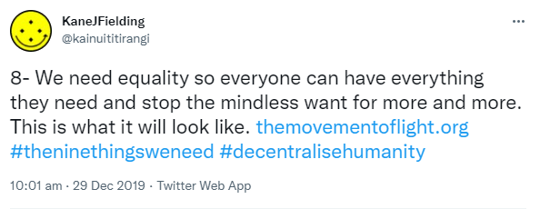 8- We need equality so everyone can have everything they need and stop the mindless want for more and more. This is what it will look like. The movement of light.org. Hashtag the nine things we need. Hashtag Decentralised Humanity. 10:01 am · 29 Dec 2019.