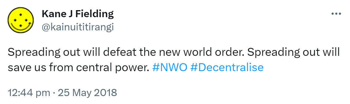 Spreading out will defeat the new world order. Spreading out will save us from central power. Hashtag NWO. Hashtag Decentralise. 12:44 pm · 25 May 2018.