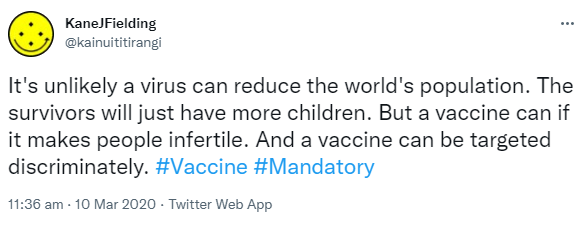 It's unlikely a virus can reduce the world's population. The survivors will just have more children. But a vaccine can if it makes people infertile. And a vaccine can be targeted discriminately. Hashtag Vaccine. Hashtag Mandatory. 11:36 am · 10 Mar 2020.