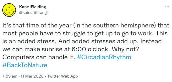 It's that time of the year (in the southern hemisphere) that most people have to struggle to get up to go to work. This is an added stress. And added stresses add up. Instead we can make sunrise at 6:00 o'clock. Why not? Computers can handle it. Hashtag Circadian Rhythm. Hashtag Back To Nature. 7:59 am · 11 Mar 2020.