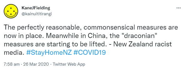 The perfectly reasonable, commonsensical measures are now in place. Meanwhile in China, the draconian measures are starting to be lifted. New Zealand racist media. Hashtag Stay Home NZ. Hashtag COVID19. 7:58 am · 26 Mar 2020.