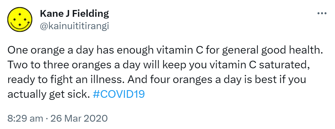 One orange a day has enough vitamin C for general good health. Two to three oranges a day will keep you vitamin C saturated, ready to fight an illness. And four oranges a day is best if you actually get sick. Hashtag COVID 19. 8:29 am · 26 Mar 2020.