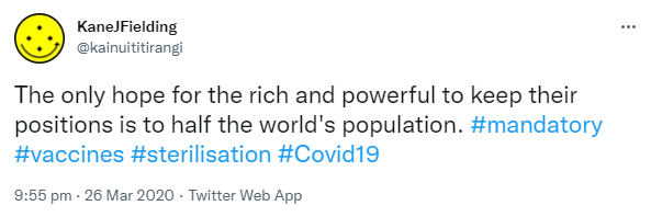 The only hope for the rich and powerful to keep their positions is to half the world's population. Hashtag Mandatory. Hashtag Vaccines. Hashtag sterilisation. Hashtag Covid 19. 9:55 pm · 26 Mar 2020.