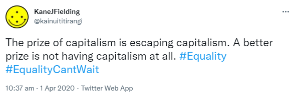 The prize of capitalism is escaping capitalism. A better prize is not having capitalism at all. Hashtag Equality. Hashtag Equality Can't Wait. 10:37 am · 1 Apr 2020.