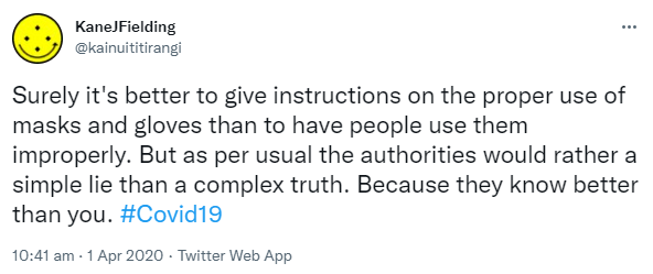 Surely it's better to give instructions on the proper use of masks and gloves than to have people use them improperly. But as per usual the authorities would rather a simple lie than a complex truth. Because they know better than you. Hashtag Covid 19. 10:41 am · 1 Apr 2020.