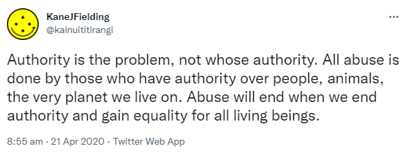 Authority is the problem, not whose authority. All abuse is done by those who have authority over people, animals, the very planet we live on. Abuse will end when we end authority and gain equality for all living beings. 8:55 am · 21 Apr 2020.
