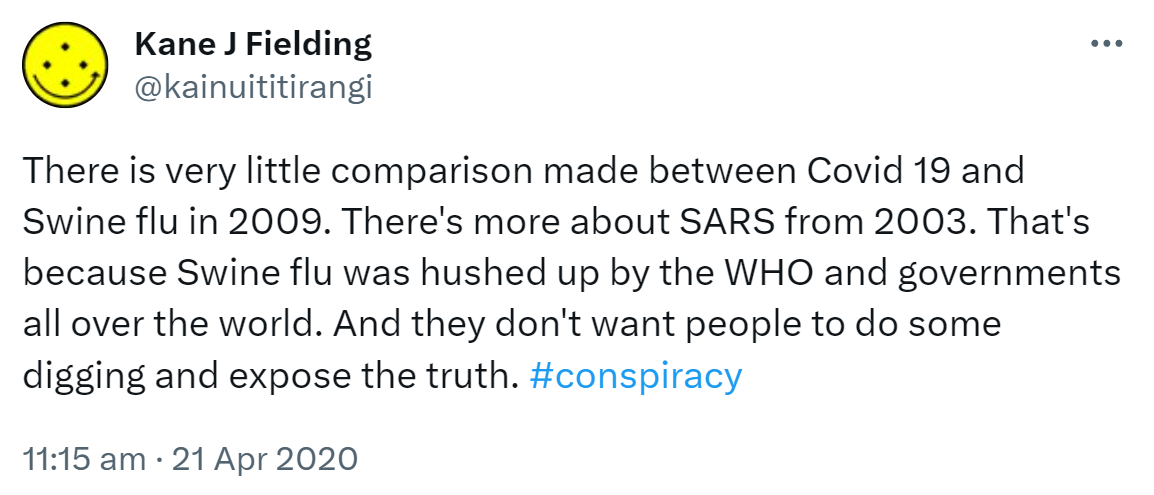 There is very little comparison made between Covid 19 and Swine flu in 2009. There's more about SARS from 2003. That's because Swine flu was hushed up by the WHO and governments all over the world. And they don't want people to do some digging and expose the truth. Hashtag conspiracy. 11:15 am · 21 Apr 2020.