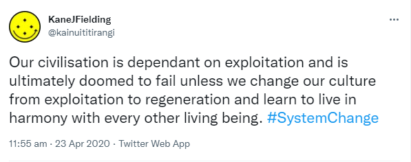 Our civilisation is dependent on exploitation and is ultimately doomed to fail unless we change our culture from exploitation to regeneration and learn to live in harmony with every other living being. Hashtag System Change. 11:55 am · 23 Apr 2020.