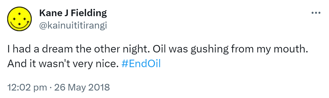I had a dream the other night. Oil was gushing from my mouth. And it wasn't very nice. Hashtag End Oil. 12:02 pm · 26 May 2018.