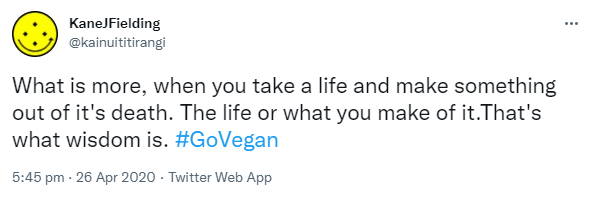 What is more, when you take a life and make something out of it's death. The life or what you make of it.That's what wisdom is. Hashtag Go Vegan. 5:45 pm · 26 Apr 2020.