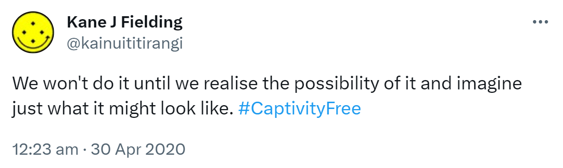 We won't do it until we realise the possibility of it and imagine just what it might look like. Hashtag Captivity Free. 12:23 am · 30 Apr 2020.