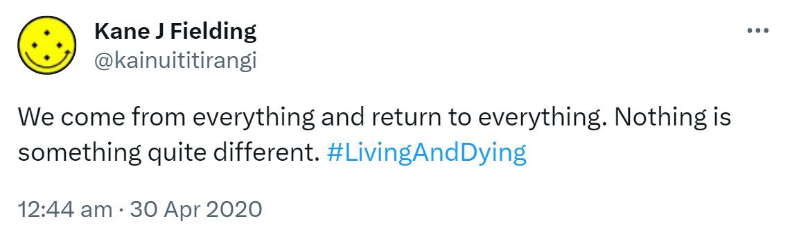We come from everything and return to everything. Nothing is something quite different. Hashtag Living And Dying. 12:44 am · 30 Apr 2020.