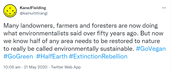 Many landowners, farmers and foresters are now doing what environmentalists said over fifty years ago. But now we know half of any area needs to be restored to nature to really be called environmentally sustainable. Hashtag Go Vegan. Hashtag Go Green. Hashtag Half Earth. Hashtag Extinction Rebellion. 10:05 am · 21 May 2020.