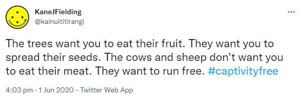 The trees want you to eat their fruit. They want you to spread their seeds. The cows and sheep don't want you to eat their meat. They want to run free. Hashtag captivity free. 4:03 pm · 1 Jun 2020.
