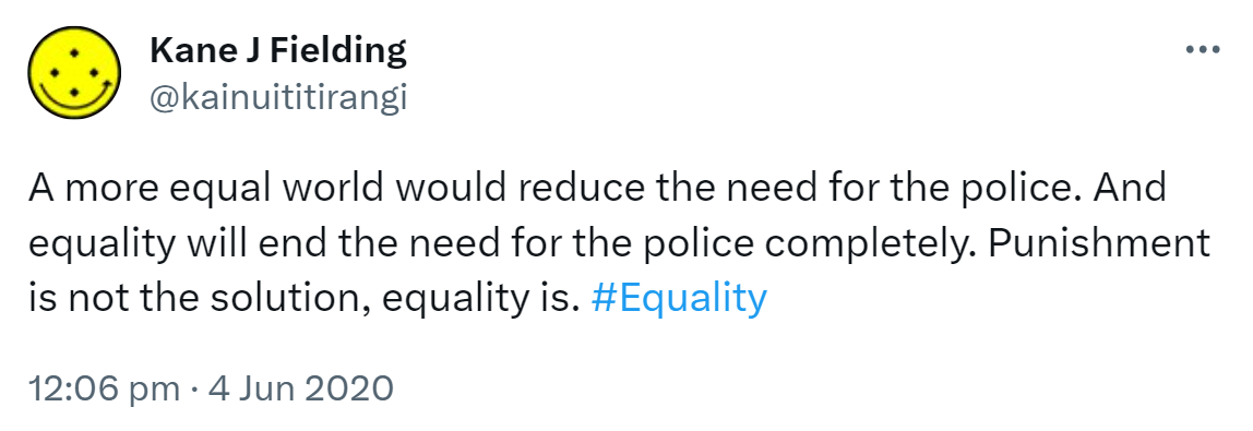 A more equal world would reduce the need for the police. And equality will end the need for the police completely. Punishment is not the solution, equality is. Hashtag Equality. 12:06 pm · 4 Jun 2020.