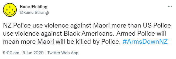 NZ Police use violence against Maori more than US Police use violence against Black Americans. Armed Police will mean more Maori will be killed by Police. Hashtag Arms Down NZ. 9:00 am · 5 Jun 2020.