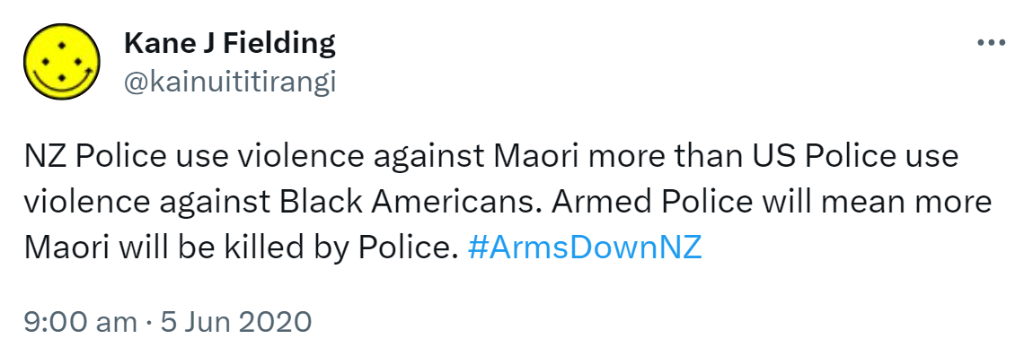 NZ Police use violence against Maori more than US Police use violence against Black Americans. Armed Police will mean more Maori will be killed by Police. Hashtag Arms Down NZ. 9:00 am · 5 Jun 2020.