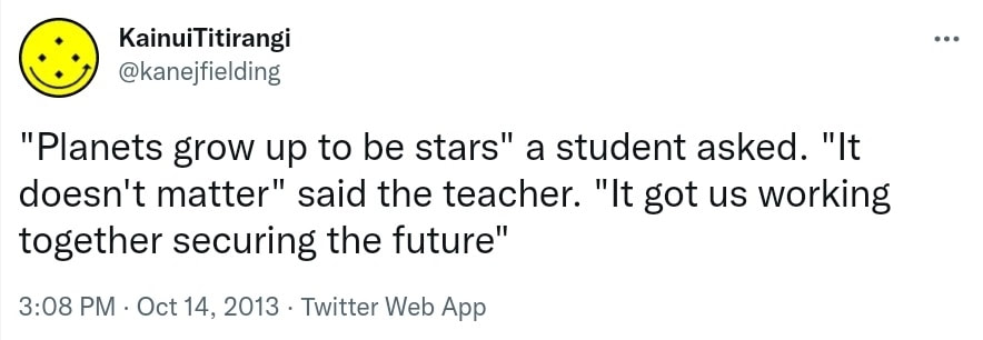 Planets grow up to be stars, a student asked. It doesn't matter said the teacher. It got us working together securing the future. 3:08 PM · Oct 14, 2013.