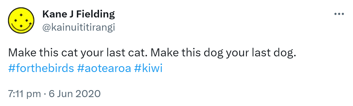 Make this cat your last cat. Make this dog your last dog. Hashtag For The Birds. Hashtag Aotearoa. Hashtag Kiwi. 7:11 pm · 6 Jun 2020.
