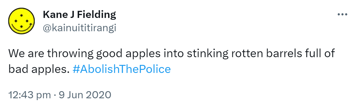 We are throwing good apples into stinking rotten barrels full of bad apples. Hashtag Abolish The Police. 12:43 pm · 9 Jun 2020.